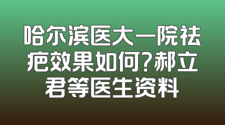 哈尔滨医大一院祛疤效果如何？郝立君等医生资料