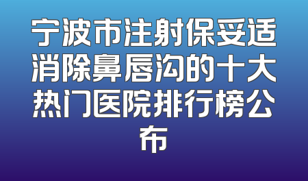 宁波市注射保妥适消除鼻唇沟的十大热门医院排行榜公布