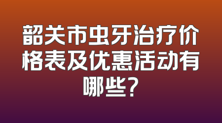 韶关市虫牙治疗价格表及优惠活动有哪些？