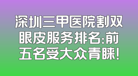 深圳三甲医院割双眼皮服务排名：前五名受大众青睐！