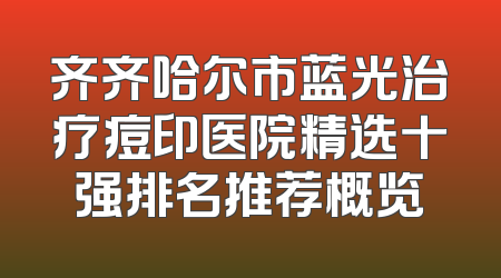 齐齐哈尔市蓝光治疗痘印医院精选十强排名推荐概览