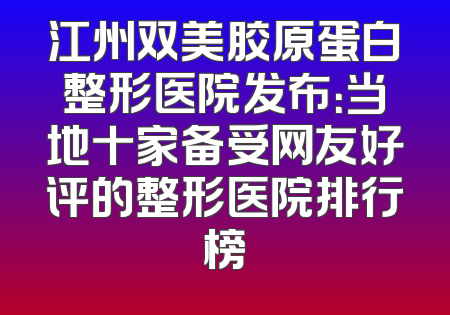 江州双美胶原蛋白整形医院发布：当地十家备受网友好评的整形医院排行榜
