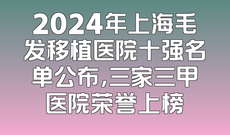 2024年上海毛发移植医院十强名单公布，三家三甲医院荣誉上榜