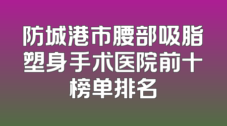 防城港市腰部吸脂塑身手术医院前十榜单排名