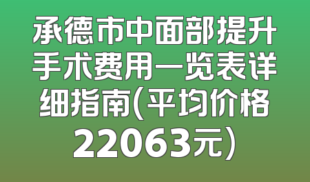 承德市中面部提升手术费用一览表详细指南(平均价格22063元)