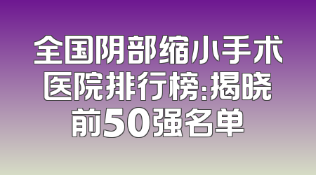全国阴部缩小手术医院排行榜：揭晓前50强名单