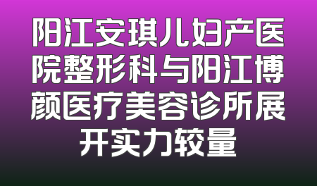 阳江安琪儿妇产医院整形科与阳江博颜医疗美容诊所展开实力较量