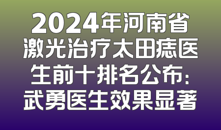 2024年河南省激光治疗太田痣医生前十排名公布：武勇医生效果显著