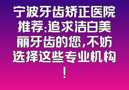 宁波牙齿矫正医院推荐：追求洁白美丽牙齿的您，不妨选择这些专业机构！