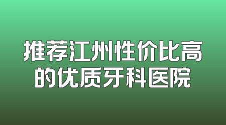 推荐江州性价比高的优质牙科医院