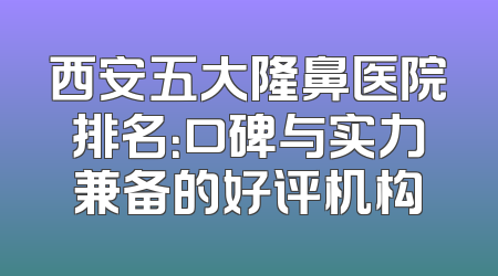 西安五大隆鼻医院排名：口碑与实力兼备的好评机构