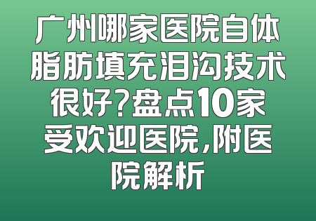 广州哪家医院自体脂肪填充泪沟技术很好？盘点10家受欢迎医院，附医院解析