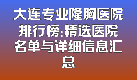 大连专业隆胸医院排行榜：精选医院名单与详细信息汇总