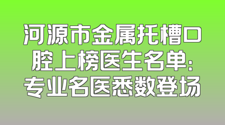 河源市金属托槽口腔上榜医生名单：专业名医悉数登场