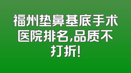 福州垫鼻基底手术医院排名，品质不打折！
