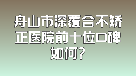 舟山市深覆合不矫正医院前十位口碑如何？