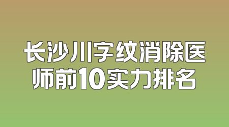 长沙川字纹消除医师前10实力排名