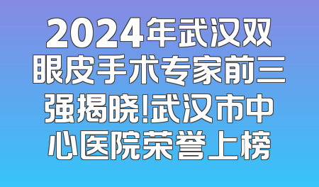 2024年武汉双眼皮手术专家前三强揭晓！武汉市中心医院荣誉上榜