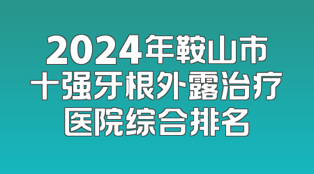 2024年鞍山市十强牙根外露治疗医院综合排名