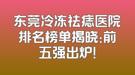 东莞冷冻祛痣医院排名榜单揭晓：前五强出炉！