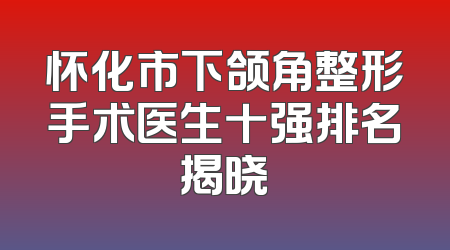怀化市下颌角整形手术医生十强排名揭晓