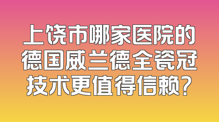 上饶市哪家医院的德国威兰德全瓷冠技术更值得信赖？