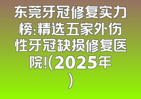 东莞牙冠修复实力榜：精选五家外伤性牙冠缺损修复医院!（2025年）