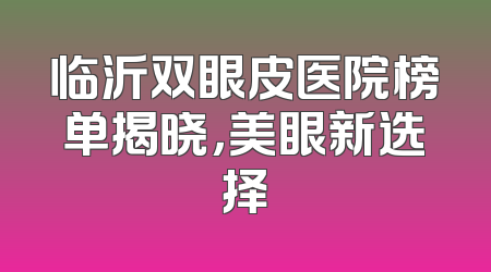 临沂双眼皮医院榜单揭晓，美眼新选择