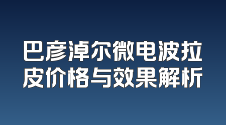 巴彦淖尔微电波拉皮价格与效果解析