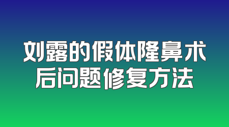 刘露的假体隆鼻术后问题修复方法