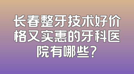 长春整牙技术好价格又实惠的牙科医院有哪些？