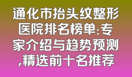 通化市抬头纹整形医院排名榜单：专家介绍与趋势预测，精选前十名推荐