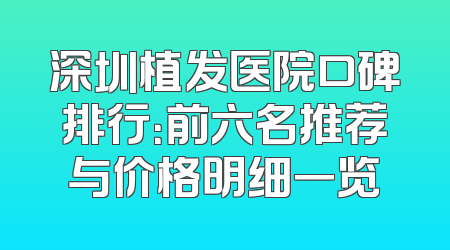 深圳植发医院口碑排行：前六名推荐与价格明细一览