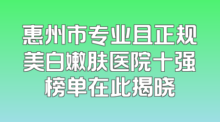 惠州市专业且正规美白嫩肤医院十强榜单在此揭晓