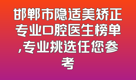 邯郸市隐适美矫正专业口腔医生榜单，专业挑选任您参考
