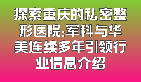 探索重庆的私密整形医院：军科与华美连续多年引领行业信息介绍