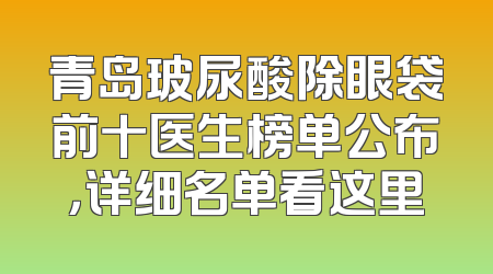 青岛玻尿酸除眼袋前十医生榜单公布，详细名单看这里