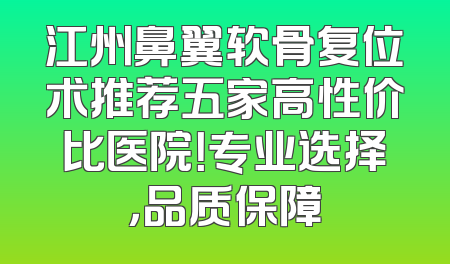 江州鼻翼软骨复位术推荐五家高性价比医院！专业选择，品质保障