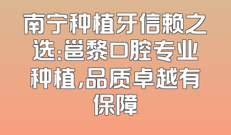 南宁种植牙信赖之选：邕黎口腔专业种植，品质卓越有保障