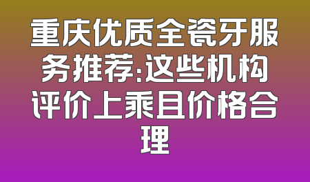 重庆优质全瓷牙服务推荐：这些机构评价上乘且价格合理