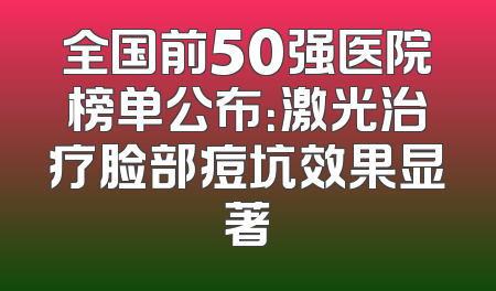 全国前50强医院榜单公布：激光治疗脸部痘坑效果显著