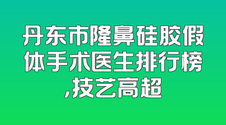 丹东市隆鼻硅胶假体手术医生排行榜，技艺高超