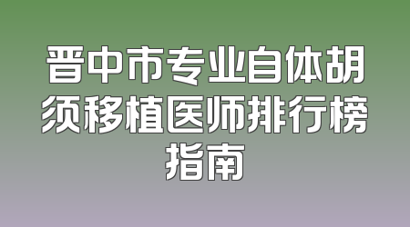 晋中市专业自体胡须移植医师排行榜指南