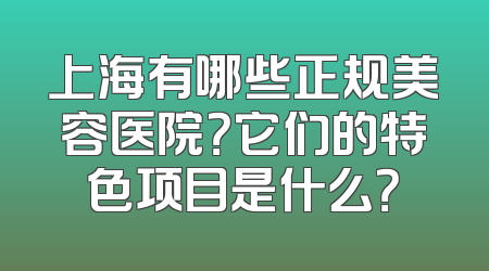 上海有哪些正规美容医院？它们的特色项目是什么？