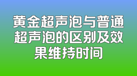 黄金超声泡与普通超声泡的区别及效果维持时间