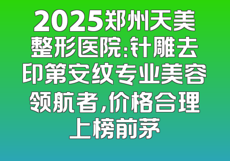 2025郑州天美整形医院：针雕去印第安纹专业美容领航者，价格合理上榜前茅