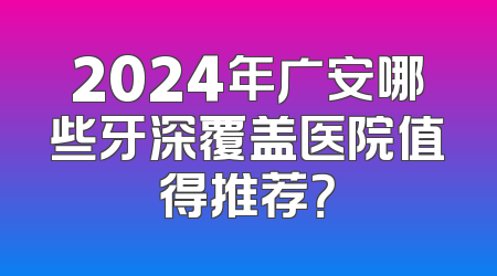 2024年广安哪些牙深覆盖医院值得推荐？
