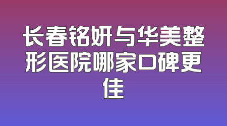 长春铭妍与华美整形医院哪家口碑更佳