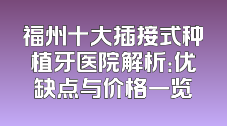 福州十大插接式种植牙医院解析：优缺点与价格一览