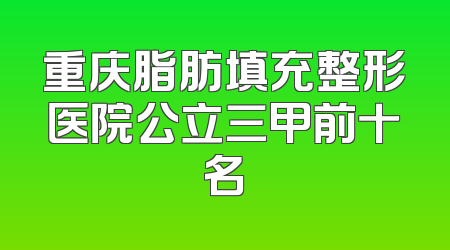 重庆脂肪填充整形医院公立三甲前十名